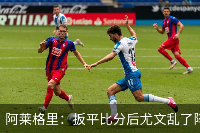 阿莱格里：扳平比分后尤文乱了阵脚 现在不看排名