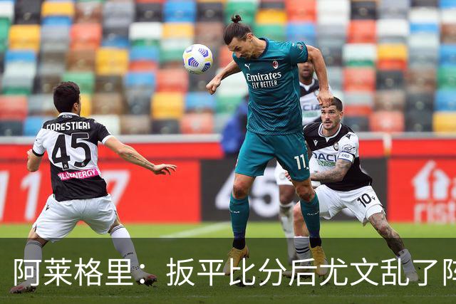 阿莱格里：扳平比分后尤文乱了阵脚 现在不看排名