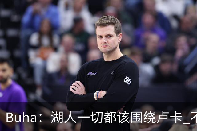 Buha：湖人一切都该围绕卢卡 不过他和詹姆斯都处于赢在当下局面